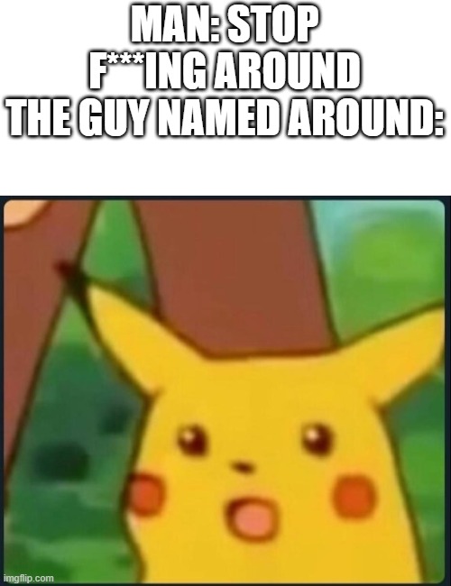 poor around | MAN: STOP F***ING AROUND
THE GUY NAMED AROUND: | image tagged in surprised pikachu | made w/ Imgflip meme maker