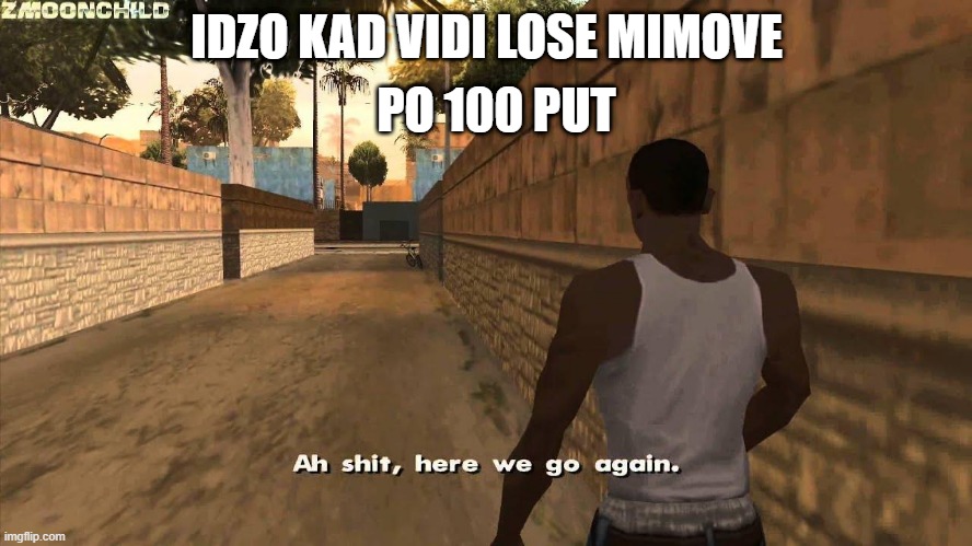 Here we go again | PO 100 PUT; IDZO KAD VIDI LOSE MIMOVE | image tagged in here we go again | made w/ Imgflip meme maker