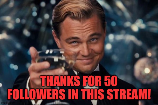 Leonardo Dicaprio Cheers | THANKS FOR 50 FOLLOWERS IN THIS STREAM! | image tagged in memes,leonardo dicaprio cheers | made w/ Imgflip meme maker