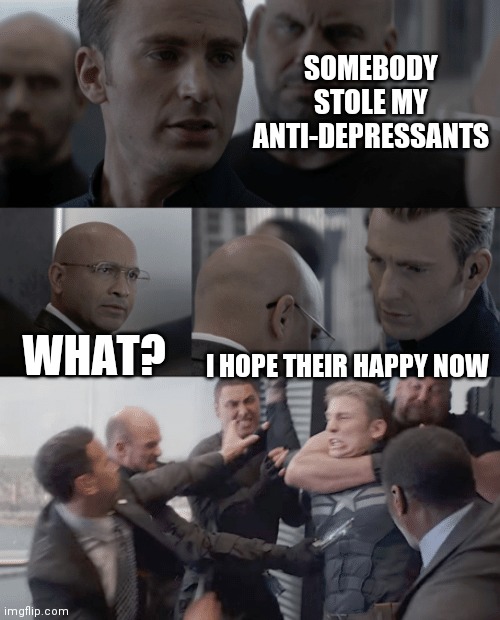 Captain america elevator | SOMEBODY STOLE MY ANTI-DEPRESSANTS; WHAT? I HOPE THEIR HAPPY NOW | image tagged in captain america elevator | made w/ Imgflip meme maker