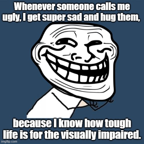 someone calls me ugly | Whenever someone calls me ugly, I get super sad and hug them, because I know how tough life is for the visually impaired. | image tagged in y u no,ugly guy | made w/ Imgflip meme maker