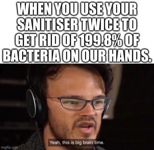 Yeah, this is big brain time | WHEN YOU USE YOUR SANITISER TWICE TO GET RID OF 199.8% OF BACTERIA ON OUR HANDS. | image tagged in yeah this is big brain time | made w/ Imgflip meme maker