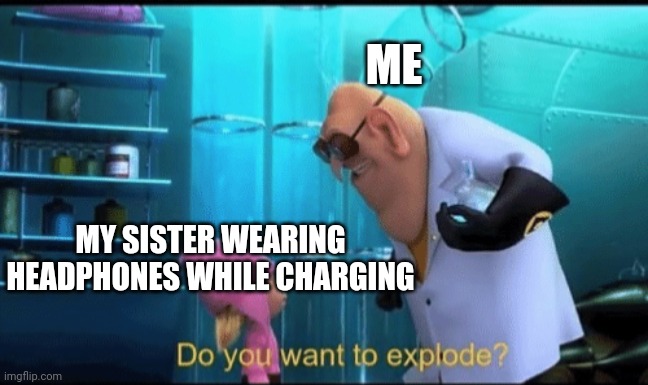 Do you want to explode? | ME; MY SISTER WEARING HEADPHONES WHILE CHARGING | image tagged in do you want to explode | made w/ Imgflip meme maker