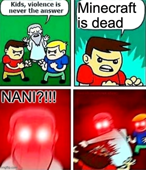 NANI?!!! | Minecraft is dead; NANI?!!! | image tagged in kids violence is never the answer | made w/ Imgflip meme maker