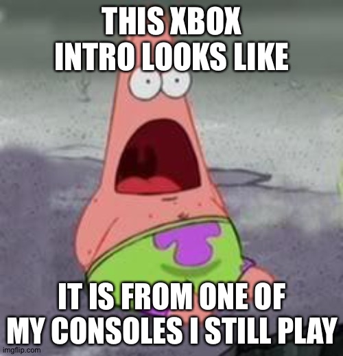 Suprised Patrick | THIS XBOX INTRO LOOKS LIKE IT IS FROM ONE OF MY CONSOLES I STILL PLAY | image tagged in suprised patrick | made w/ Imgflip meme maker