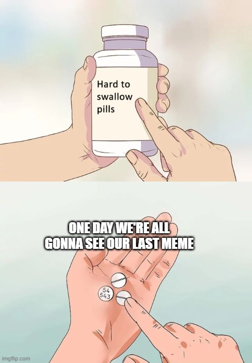 meme | ONE DAY WE'RE ALL GONNA SEE OUR LAST MEME | image tagged in memes,hard to swallow pills | made w/ Imgflip meme maker
