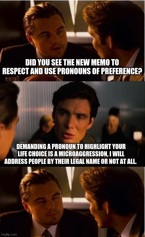 Respect my preference to ignore you | DID YOU SEE THE NEW MEMO TO RESPECT AND USE PRONOUNS OF PREFERENCE? DEMANDING A PRONOUN TO HIGHLIGHT YOUR LIFE CHOICE IS A MICROAGGRESSION, I WILL ADDRESS PEOPLE BY THEIR LEGAL NAME OR NOT AT ALL. | image tagged in pronoun,microaggression,legal name,no one cares,you are not special,how about deviant | made w/ Imgflip meme maker