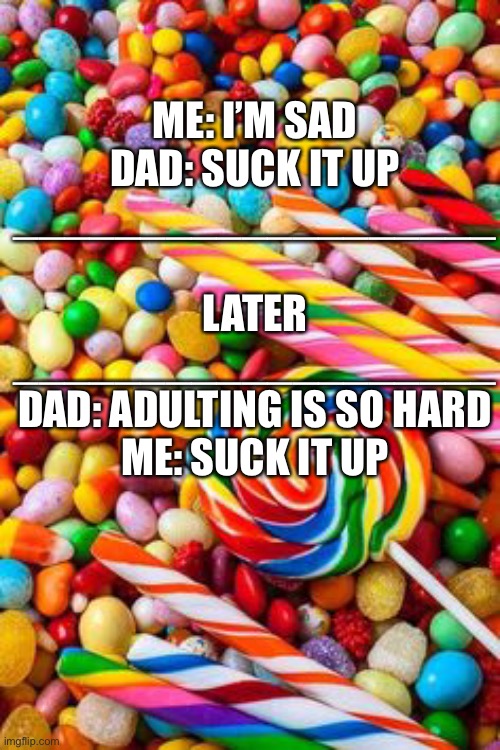 If only I had the guts to say that | ME: I’M SAD
DAD: SUCK IT UP
___________________
 
LATER
___________________
DAD: ADULTING IS SO HARD
ME: SUCK IT UP | made w/ Imgflip meme maker