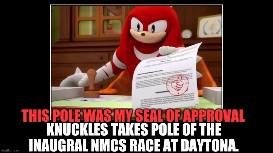 Full order in the comments. | THIS POLE WAS MY SEAL OF APPROVAL; KNUCKLES TAKES POLE OF THE INAUGRAL NMCS RACE AT DAYTONA. | image tagged in knuckles approve meme,nmcs,nascar,memes,knuckles | made w/ Imgflip meme maker