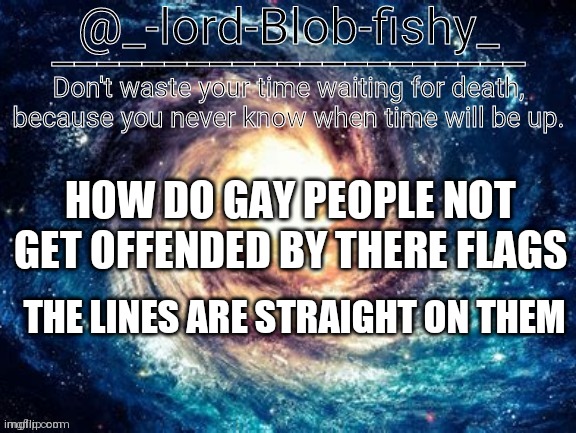 My brother said this to me once I asked why and he said just wondering so let's hope he don't know | HOW DO GAY PEOPLE NOT GET OFFENDED BY THERE FLAGS; THE LINES ARE STRAIGHT ON THEM | image tagged in lord-blob-fishy announcment template | made w/ Imgflip meme maker