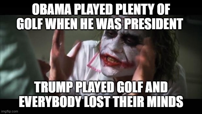 And everybody loses their minds Meme | OBAMA PLAYED PLENTY OF GOLF WHEN HE WAS PRESIDENT TRUMP PLAYED GOLF AND EVERYBODY LOST THEIR MINDS | image tagged in memes,and everybody loses their minds | made w/ Imgflip meme maker