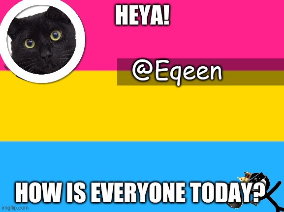 Equeen | HEYA! HOW IS EVERYONE TODAY? | image tagged in equeen | made w/ Imgflip meme maker