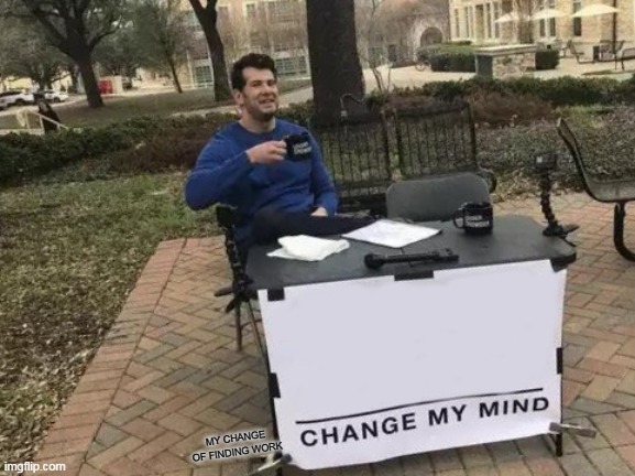 Change My Mind Meme | MY CHANGE OF FINDING WORK | image tagged in memes,change my mind | made w/ Imgflip meme maker