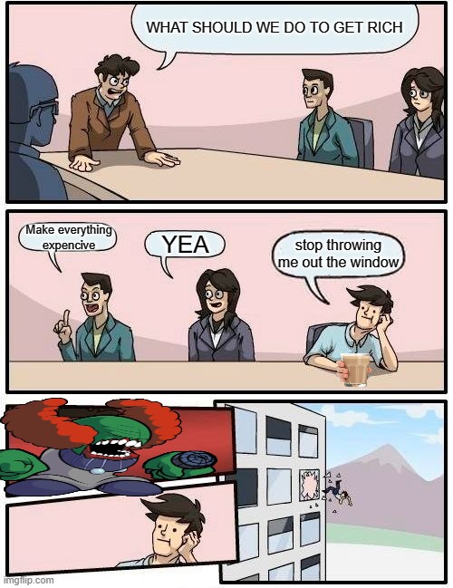 LOL | WHAT SHOULD WE DO TO GET RICH; Make everything expencive; YEA; stop throwing me out the window | image tagged in memes,boardroom meeting suggestion,lmao | made w/ Imgflip meme maker