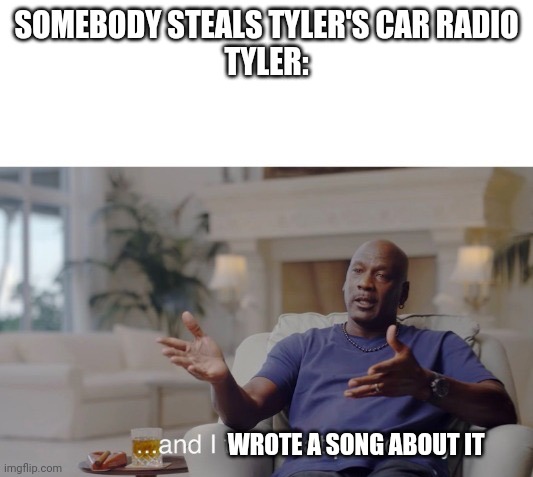 Now he just sits in silence | SOMEBODY STEALS TYLER'S CAR RADIO


TYLER:; WROTE A SONG ABOUT IT | image tagged in and i took that personally,twenty one pilots,tyler,tyler joseph,song,song lyrics | made w/ Imgflip meme maker