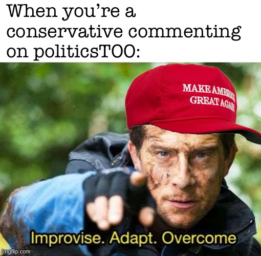 eyyy as a liberal who comments on the politics stream, I can relate. Hats off to you! (Seriously, take your hats off) | When you’re a conservative commenting on politicsTOO: | image tagged in bear grylls improvise adapt overcome,meanwhile on imgflip,imgflip humor,politics,politics lol,meme comments | made w/ Imgflip meme maker