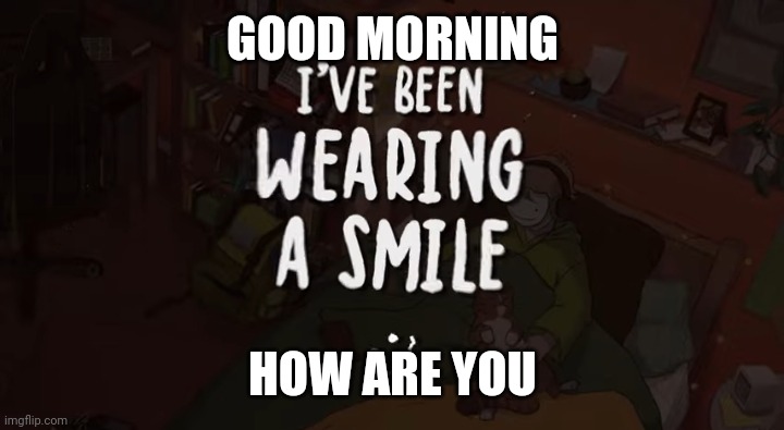 GOOD MORNING; HOW ARE YOU | image tagged in i've been wearing a smile | made w/ Imgflip meme maker