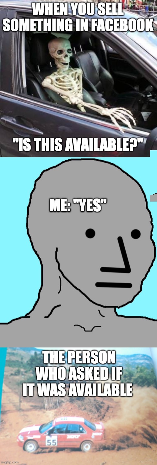 All the time | WHEN YOU SELL SOMETHING IN FACEBOOK; "IS THIS AVAILABLE?"; ME: "YES"; THE PERSON WHO ASKED IF IT WAS AVAILABLE | image tagged in skeleton in car,memes,npc,driving away | made w/ Imgflip meme maker