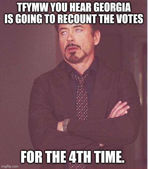Face You Make Robert Downey Jr Meme | TFYMW YOU HEAR GEORGIA IS GOING TO RECOUNT THE VOTES; FOR THE 4TH TIME. | image tagged in memes,face you make robert downey jr | made w/ Imgflip meme maker