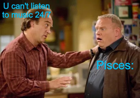 According to Jim explaining | U can't listen to music 24/7; Pisces: | image tagged in according to jim explaining,astrology,zodiac,pisces | made w/ Imgflip meme maker