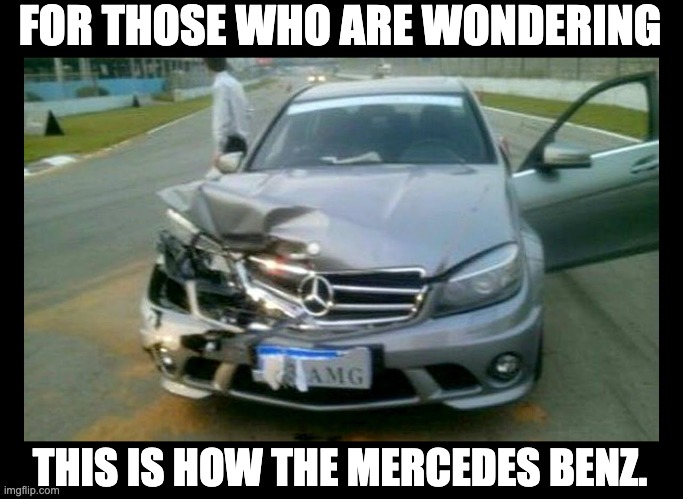 Mercedes Benz | FOR THOSE WHO ARE WONDERING; THIS IS HOW THE MERCEDES BENZ. | image tagged in bad pun | made w/ Imgflip meme maker