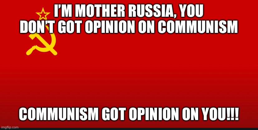 Soviet flag | I’M MOTHER RUSSIA, YOU DON’T GOT OPINION ON COMMUNISM; COMMUNISM GOT OPINION ON YOU!!! | image tagged in mother russia,communism | made w/ Imgflip meme maker