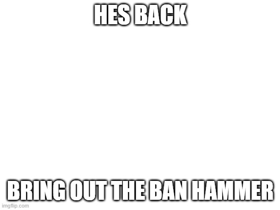 I_just_here is back | HES BACK; BRING OUT THE BAN HAMMER | image tagged in blank white template | made w/ Imgflip meme maker