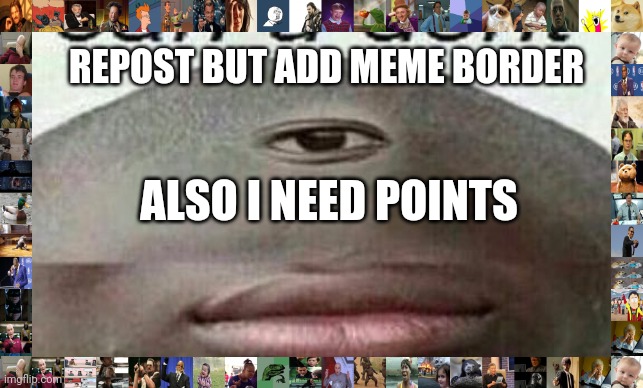 Shitpost status. | REPOST BUT ADD MEME BORDER; ALSO I NEED POINTS | image tagged in can u dont | made w/ Imgflip meme maker