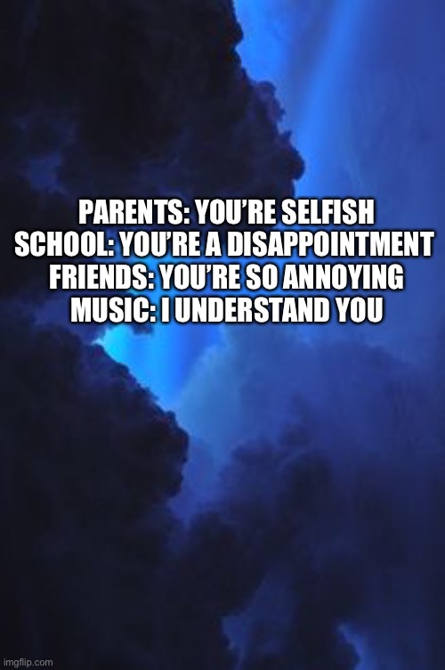 Why is it that music is the only thing that really understands? | PARENTS: YOU’RE SELFISH
SCHOOL: YOU’RE A DISAPPOINTMENT 
FRIENDS: YOU’RE SO ANNOYING
MUSIC: I UNDERSTAND YOU | made w/ Imgflip meme maker