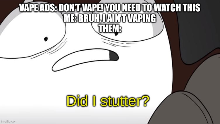 Vape ads in a nutshell | VAPE ADS: DON’T VAPE! YOU NEED TO WATCH THIS
ME: BRUH, I AIN’T VAPING
THEM: | image tagged in did i stutter | made w/ Imgflip meme maker