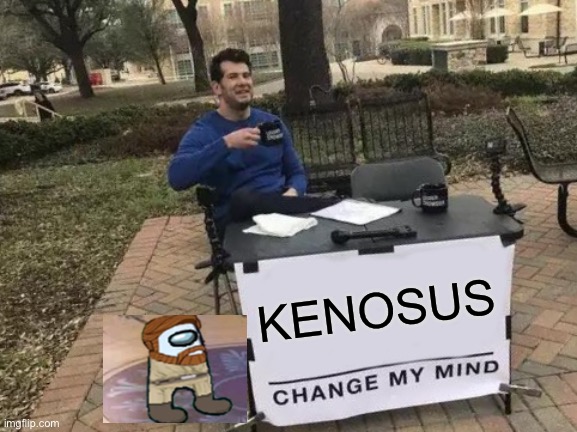 WHAT!?!?!? | KENOSUS | image tagged in memes,change my mind | made w/ Imgflip meme maker