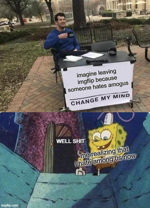 goddamnit younger me. | imagine leaving imgflip because someone hates amogus; me realizing that i hate among us now | image tagged in memes,change my mind,well shit spongebob edition | made w/ Imgflip meme maker