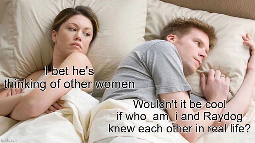 It would be pretty cool ngl | I bet he's thinking of other women; Wouldn't it be cool if who_am_i and Raydog knew each other in real life? | image tagged in memes,i bet he's thinking about other women | made w/ Imgflip meme maker