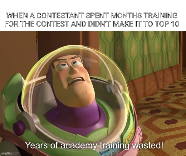 years of academy training wasted | WHEN A CONTESTANT SPENT MONTHS TRAINING FOR THE CONTEST AND DIDN'T MAKE IT TO TOP 10 | image tagged in years of academy training wasted | made w/ Imgflip meme maker