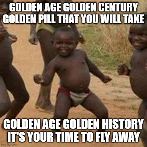 Third World Success Kid Meme | GOLDEN AGE GOLDEN CENTURY
GOLDEN PILL THAT YOU WILL TAKE; GOLDEN AGE GOLDEN HISTORY
IT'S YOUR TIME TO FLY AWAY | image tagged in memes,third world success kid,funny,funny memes,fun,dank memes | made w/ Imgflip meme maker