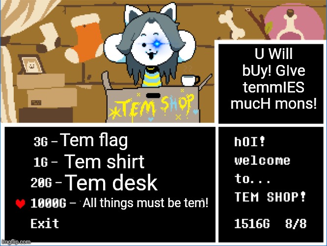 Give mons! | Tem shirt Tem flag Tem desk All things must be tem! U Will bUy! GIve temmIES mucH mons! | image tagged in temmie,undertale,tem shop,everything must be tem | made w/ Imgflip meme maker