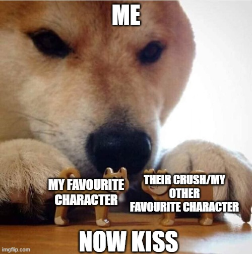 Now Kiss... | ME; THEIR CRUSH/MY OTHER FAVOURITE CHARACTER; MY FAVOURITE CHARACTER; NOW KISS | image tagged in now kiss | made w/ Imgflip meme maker