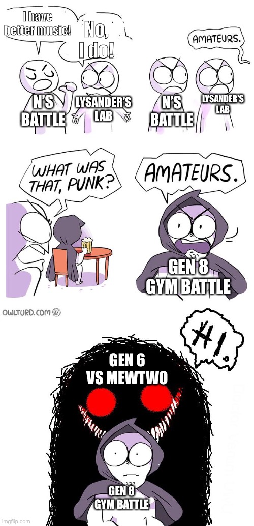 I can’t be the only one who thinks it’s fire | I have better music! No, I do! LYSANDER’S LAB; LYSANDER’S LAB; N’S BATTLE; N’S BATTLE; GEN 8 GYM BATTLE; GEN 6 VS MEWTWO; GEN 8 GYM BATTLE | image tagged in amateurs 3 0 | made w/ Imgflip meme maker
