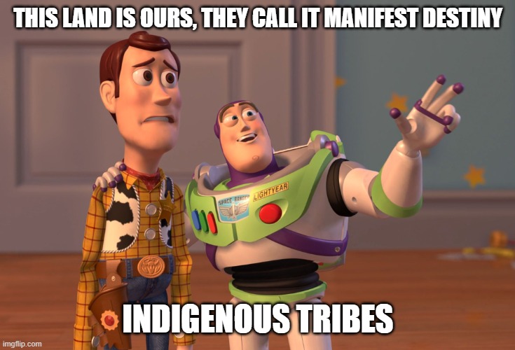 Manifest Destiny | THIS LAND IS OURS, THEY CALL IT MANIFEST DESTINY; INDIGENOUS TRIBES | image tagged in memes,x x everywhere | made w/ Imgflip meme maker