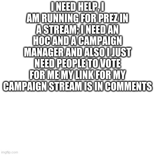 Blank Transparent Square | I NEED HELP, I AM RUNNING FOR PREZ IN A STREAM; I NEED AN HOC AND A CAMPAIGN MANAGER AND ALSO I JUST NEED PEOPLE TO VOTE FOR ME MY LINK FOR MY CAMPAIGN STREAM IS IN COMMENTS | image tagged in memes,blank transparent square | made w/ Imgflip meme maker