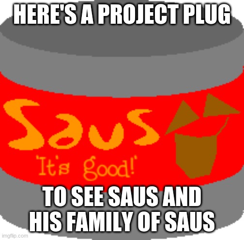 https://scratch.mit.edu/projects/534518015/ | HERE'S A PROJECT PLUG; TO SEE SAUS AND HIS FAMILY OF SAUS | image tagged in saus | made w/ Imgflip meme maker