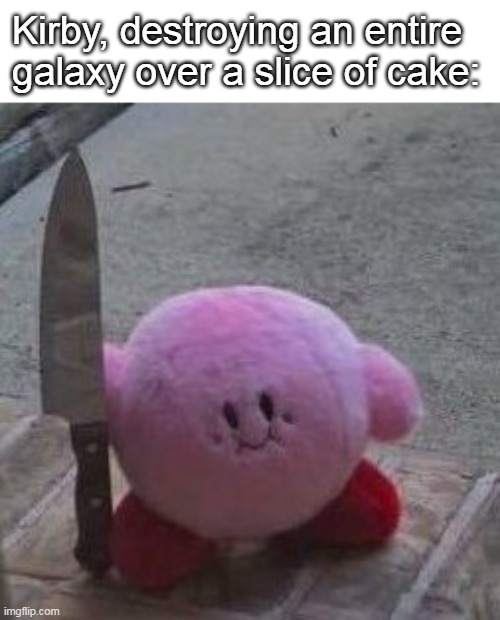 creepy kirby | Kirby, destroying an entire galaxy over a slice of cake: | image tagged in creepy kirby | made w/ Imgflip meme maker