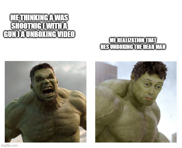 Hulk angry then realizes he's wrong | ME THINKING A WAS SHOOTNIG ( WITH A GUN ) A UNBOXING VIDEO ME REALIZATION THAT HES UNBOXING THE DEAD MAN | image tagged in hulk angry then realizes he's wrong | made w/ Imgflip meme maker