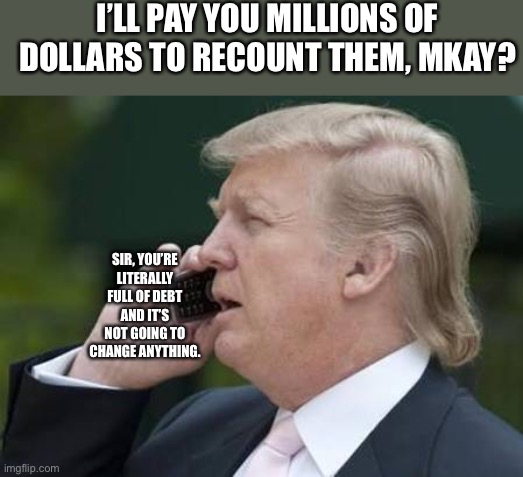 trump phone | I’LL PAY YOU MILLIONS OF DOLLARS TO RECOUNT THEM, MKAY? SIR, YOU’RE LITERALLY FULL OF DEBT AND IT’S NOT GOING TO CHANGE ANYTHING. | image tagged in trump phone | made w/ Imgflip meme maker