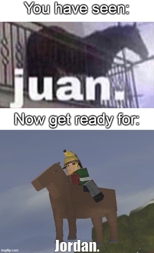 New horse meme. | You have seen:; Now get ready for:; Jordan. | image tagged in juan horse | made w/ Imgflip meme maker