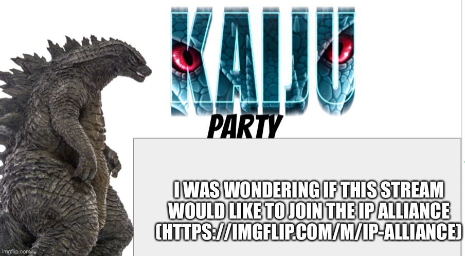 Kaiju Party announcement | I WAS WONDERING IF THIS STREAM WOULD LIKE TO JOIN THE IP ALLIANCE (HTTPS://IMGFLIP.COM/M/IP-ALLIANCE) | image tagged in kaiju party announcement | made w/ Imgflip meme maker