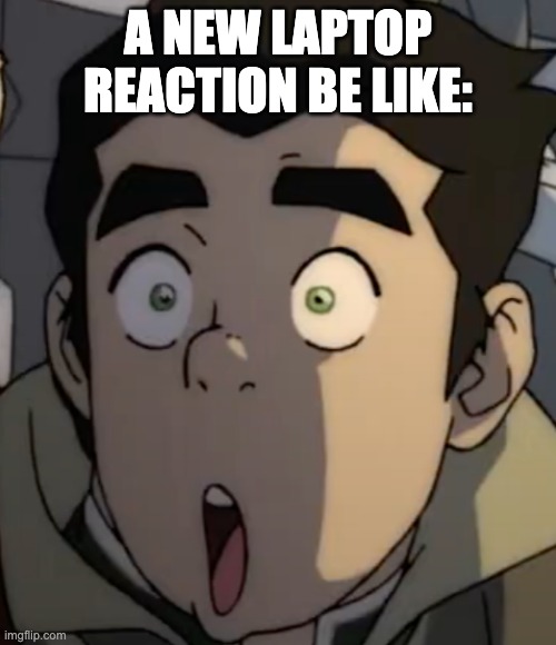 A NEW LAPTOP REACTION BE LIKE: | image tagged in the legend of korra | made w/ Imgflip meme maker