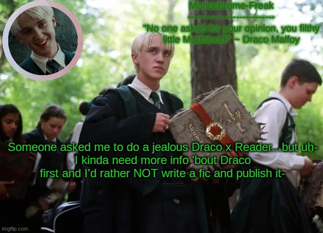 Draco temp 2 | Someone asked me to do a jealous Draco x Reader...but uh-
I kinda need more info 'bout Draco first and I'd rather NOT write a fic and publish it- | image tagged in draco temp 2 | made w/ Imgflip meme maker