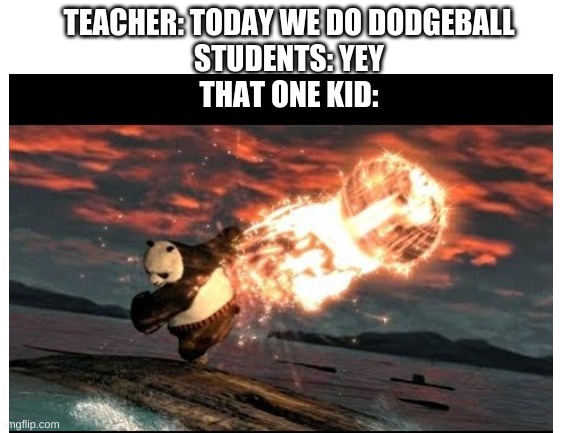 TEACHER: TODAY WE DO DODGEBALL
STUDENTS: YEY
THAT ONE KID: | image tagged in dodgeball | made w/ Imgflip meme maker