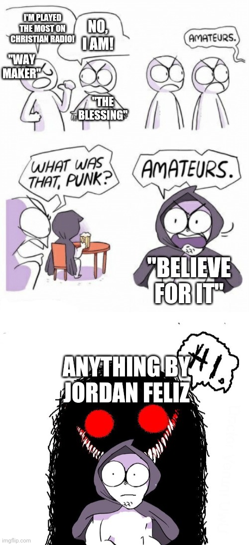 I'M PLAYED THE MOST ON CHRISTIAN RADIO! NO, I AM! "WAY MAKER"; "THE BLESSING"; "BELIEVE FOR IT"; ANYTHING BY JORDAN FELIZ | image tagged in amateurs,amateurs 3 0 | made w/ Imgflip meme maker